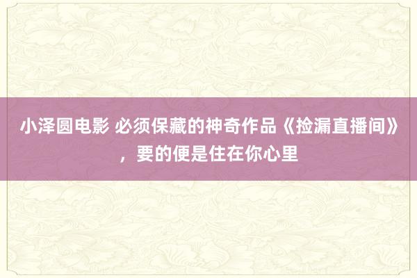 小泽圆电影 必须保藏的神奇作品《捡漏直播间》，要的便是住在你心里