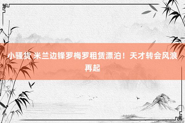 小骚货 米兰边锋罗梅罗租赁漂泊！天才转会风浪再起