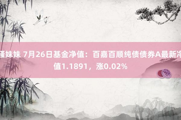 骚妹妹 7月26日基金净值：百嘉百顺纯债债券A最新净值1.1891，涨0.02%