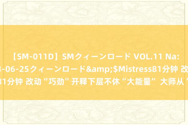 【SM-011D】SMクィーンロード VOL.11 Na:Na</a>2013-06-25クィーンロード&$Mistress81分钟 改动“巧劲”开释下层不休“大能量” 大师从“不雅众”变“主角”