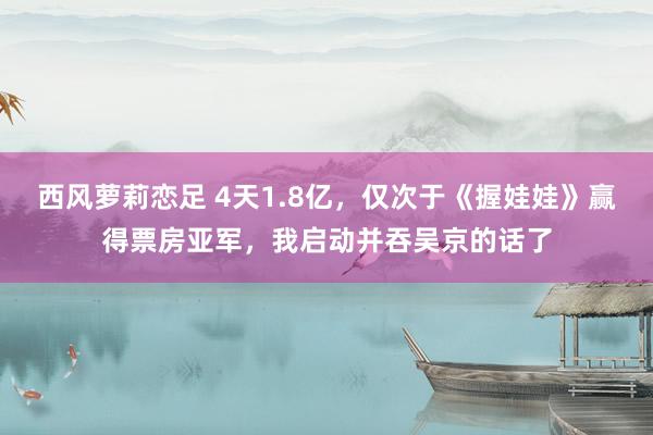 西风萝莉恋足 4天1.8亿，仅次于《握娃娃》赢得票房亚军，我启动并吞吴京的话了