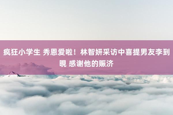 疯狂小学生 秀恩爱啦！林智妍采访中喜提男友李到晛 感谢他的赈济