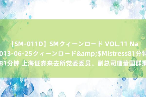 【SM-011D】SMクィーンロード VOL.11 Na:Na</a>2013-06-25クィーンロード&$Mistress81分钟 上海证券来去所党委委员、副总司理董国群秉承顺序审查和监察探问