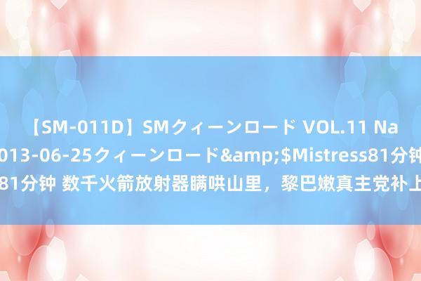 【SM-011D】SMクィーンロード VOL.11 Na:Na</a>2013-06-25クィーンロード&$Mistress81分钟 数千火箭放射器瞒哄山里，黎巴嫩真主党补上一刀：中东初始破局了
