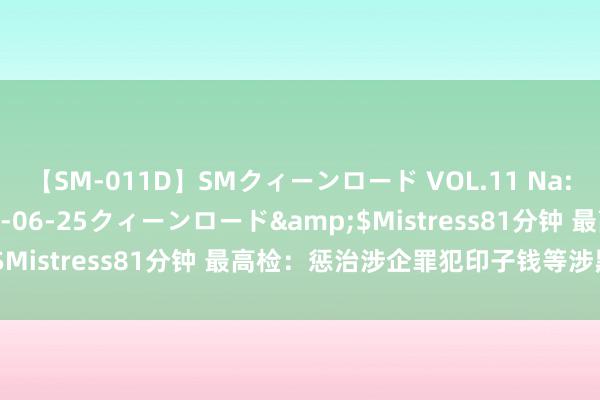 【SM-011D】SMクィーンロード VOL.11 Na:Na</a>2013-06-25クィーンロード&$Mistress81分钟 最高检：惩治涉企罪犯印子钱等涉黑恶犯科