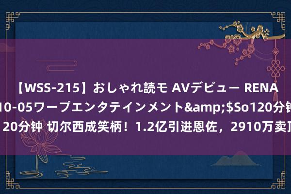 【WSS-215】おしゃれ読モ AVデビュー RENA</a>2012-10-05ワープエンタテインメント&$So120分钟 切尔西成笑柄！1.2亿引进恩佐，2910万卖顶级中场，曼城哂纳大礼