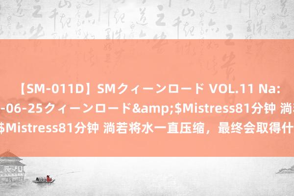 【SM-011D】SMクィーンロード VOL.11 Na:Na</a>2013-06-25クィーンロード&$Mistress81分钟 淌若将水一直压缩，最终会取得什么物资？