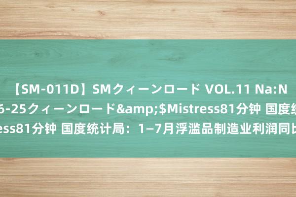 【SM-011D】SMクィーンロード VOL.11 Na:Na</a>2013-06-25クィーンロード&$Mistress81分钟 国度统计局：1—7月浮滥品制造业利润同比增长10.2%