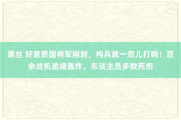 黑丝 好意思国将军刚到，构兵就一忽儿打响！百余战机逾境轰炸，东谈主员多数死伤