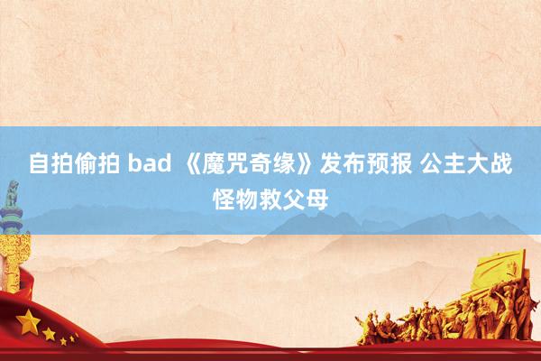 自拍偷拍 bad 《魔咒奇缘》发布预报 公主大战怪物救父母