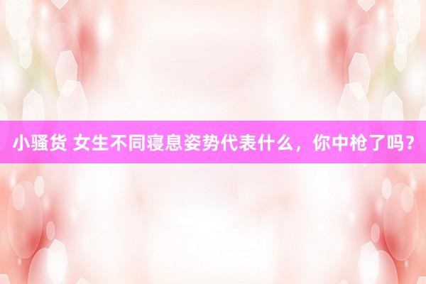 小骚货 女生不同寝息姿势代表什么，你中枪了吗？