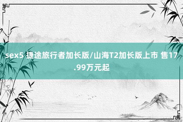 sex5 捷途旅行者加长版/山海T2加长版上市 售17.99万元起