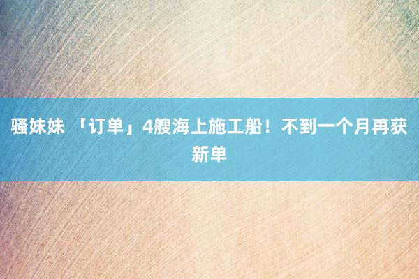 骚妹妹 「订单」4艘海上施工船！不到一个月再获新单