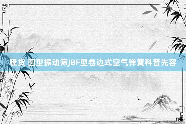骚货 圆型振动筛JBF型卷边式空气弹簧科普先容