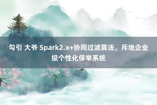 勾引 大爷 Spark2.x+协同过滤算法，斥地企业级个性化保举系统