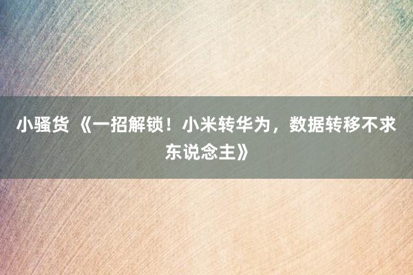 小骚货 《一招解锁！小米转华为，数据转移不求东说念主》
