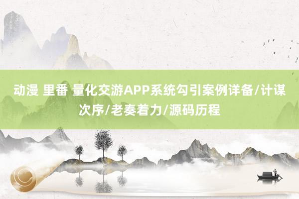 动漫 里番 量化交游APP系统勾引案例详备/计谋次序/老奏着力/源码历程