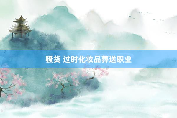 骚货 过时化妆品葬送职业