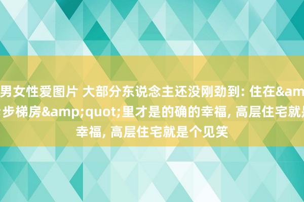 男女性爱图片 大部分东说念主还没刚劲到: 住在&quot;步梯房&quot;里才是的确的幸福, 高层住宅就是个见笑