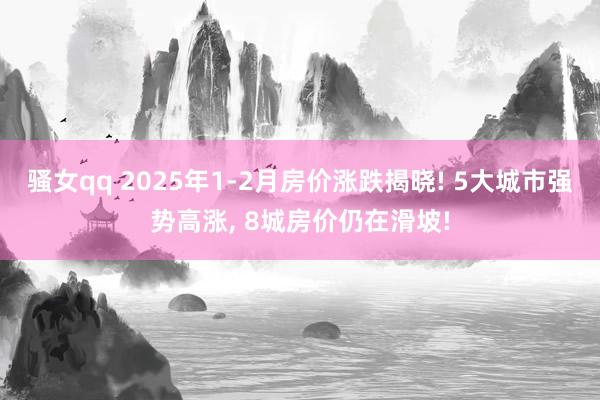 骚女qq 2025年1-2月房价涨跌揭晓! 5大城市强势高涨, 8城房价仍在滑坡!