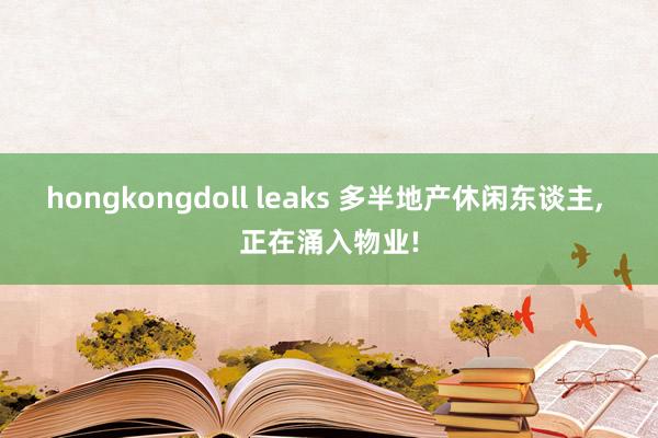 hongkongdoll leaks 多半地产休闲东谈主, 正在涌入物业!