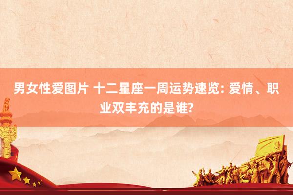 男女性爱图片 十二星座一周运势速览: 爱情、职业双丰充的是谁?