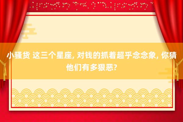 小骚货 这三个星座, 对钱的抓着超乎念念象, 你猜他们有多狠恶?
