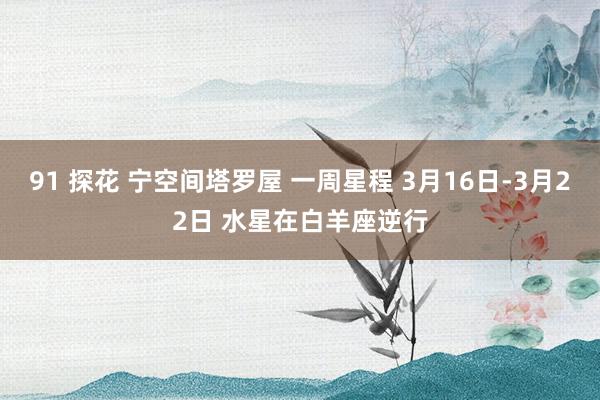91 探花 宁空间塔罗屋 一周星程 3月16日-3月22日 水星在白羊座逆行