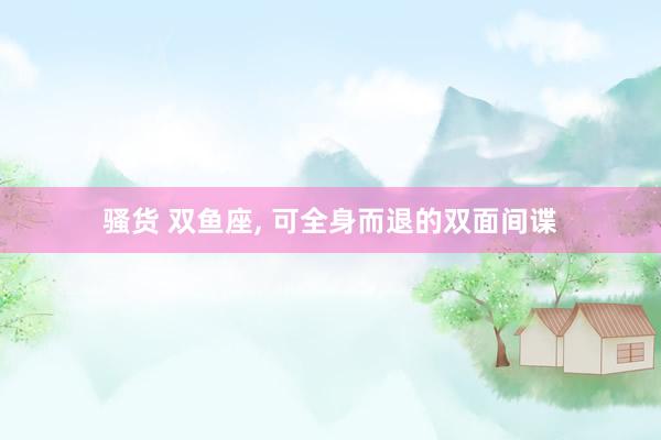 骚货 双鱼座, 可全身而退的双面间谍