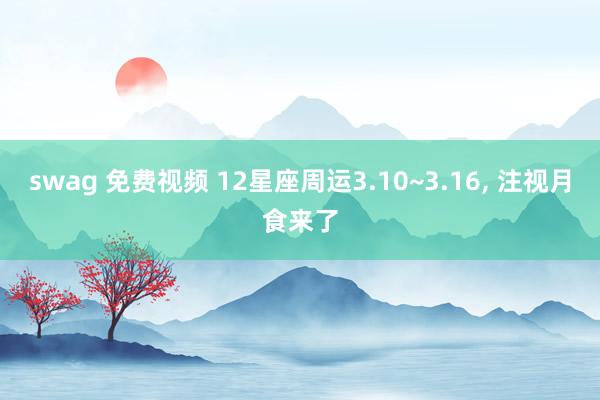 swag 免费视频 12星座周运3.10~3.16, 注视月食来了