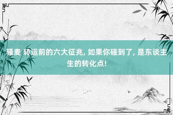 骚麦 转运前的六大征兆, 如果你碰到了, 是东谈主生的转化点!