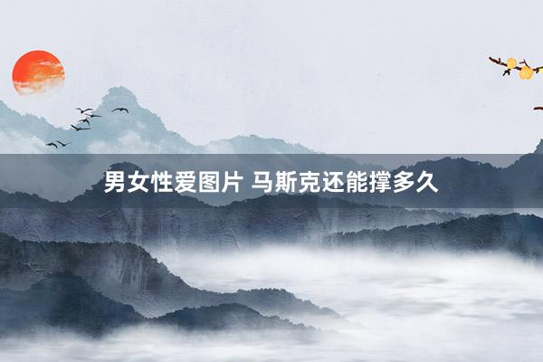 男女性爱图片 马斯克还能撑多久