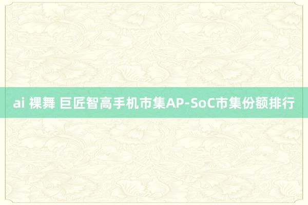 ai 裸舞 巨匠智高手机市集AP-SoC市集份额排行