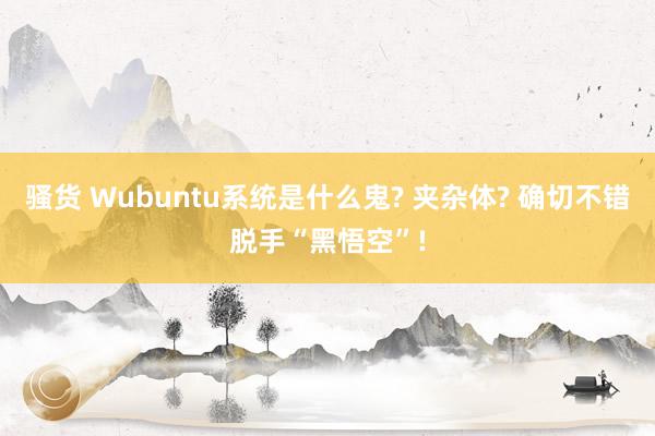 骚货 Wubuntu系统是什么鬼? 夹杂体? 确切不错脱手“黑悟空”!