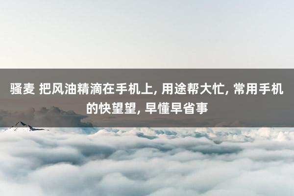 骚麦 把风油精滴在手机上, 用途帮大忙, 常用手机的快望望, 早懂早省事