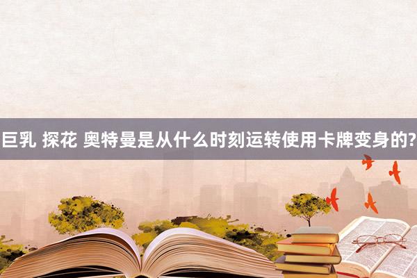 巨乳 探花 奥特曼是从什么时刻运转使用卡牌变身的?