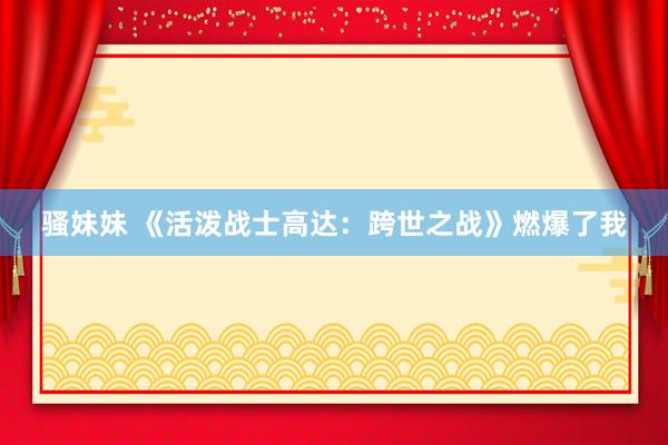 骚妹妹 《活泼战士高达：跨世之战》燃爆了我