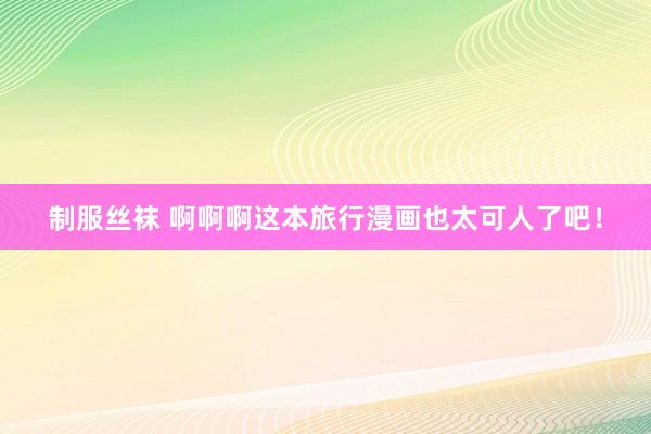 制服丝袜 啊啊啊这本旅行漫画也太可人了吧！