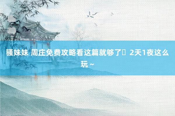 骚妹妹 周庄免费攻略看这篇就够了❗2天1夜这么玩～