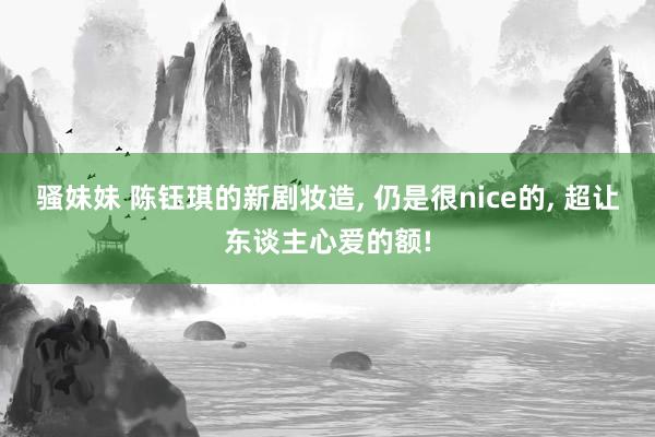 骚妹妹 陈钰琪的新剧妆造, 仍是很nice的, 超让东谈主心爱的额!