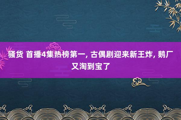 骚货 首播4集热榜第一, 古偶剧迎来新王炸, 鹅厂又淘到宝了