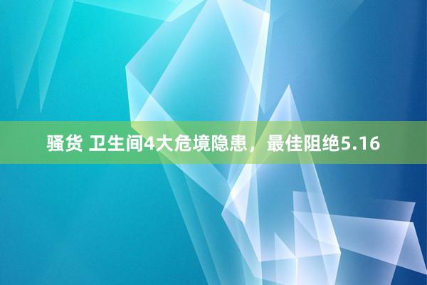 骚货 卫生间4大危境隐患，最佳阻绝5.16