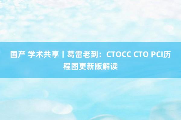 国产 学术共享丨葛雷老到：CTOCC CTO PCI历程图更新版解读